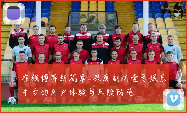 在线博弈新篇章_深度剖析壹号娱乐平台的用户体验与风险防范