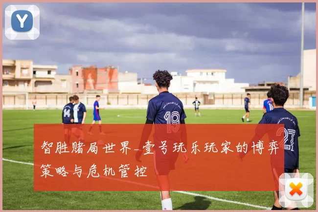 智胜赌局世界_壹号玩乐玩家的博弈策略与危机管控