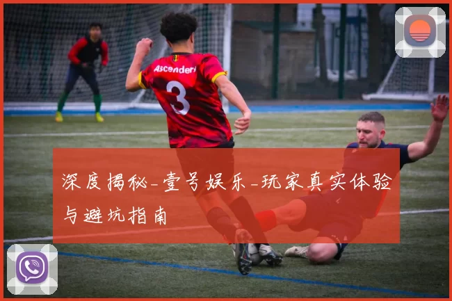 深度揭秘_壹号娱乐_玩家真实体验与避坑指南