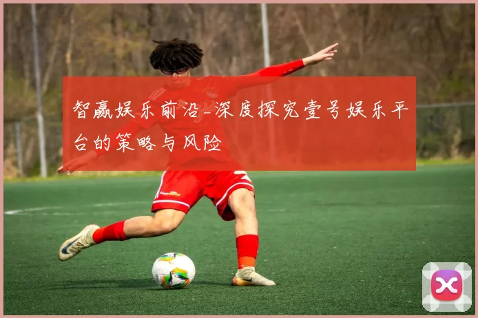 智赢娱乐前沿_深度探究壹号娱乐平台的策略与风险