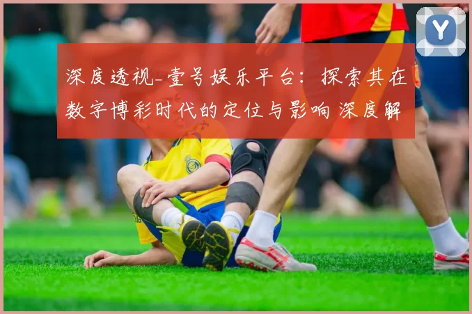 深度透视_壹号娱乐平台：探索其在数字博彩时代的定位与影响 深度解析