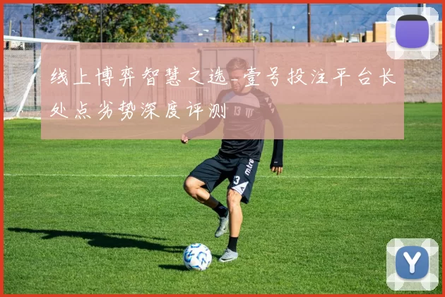 线上博弈智慧之选_壹号投注平台长处点劣势深度评测