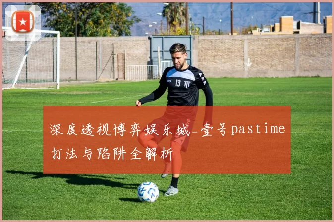 深度透视博弈娱乐城_壹号pastime打法与陷阱全解析