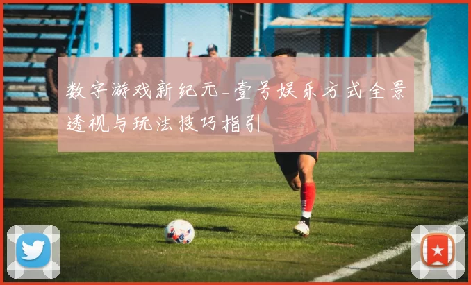 数字游戏新纪元_壹号娱乐方式全景透视与玩法技巧指引