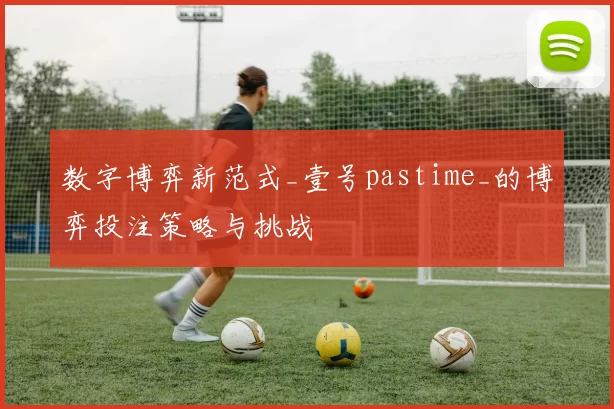 数字博弈新范式_壹号pastime_的博弈投注策略与挑战