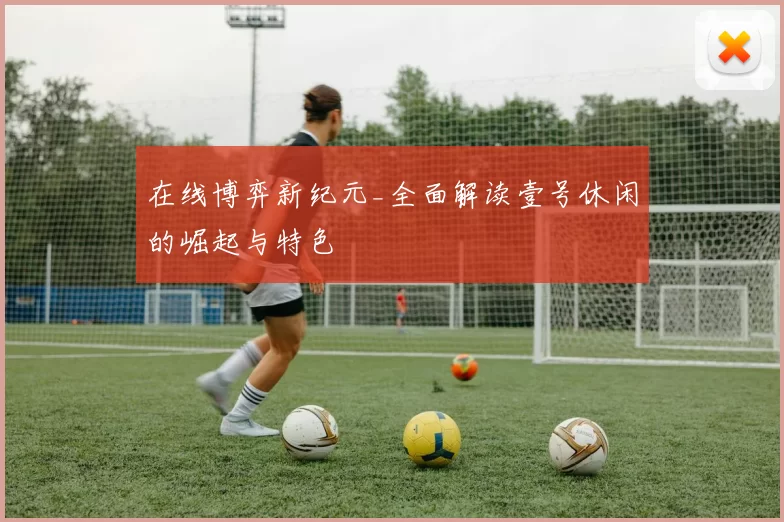 在线博弈新纪元_全面解读壹号休闲的崛起与特色