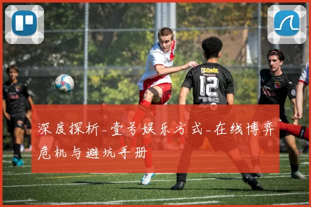 深度探析_壹号娱乐方式_在线博弈危机与避坑手册