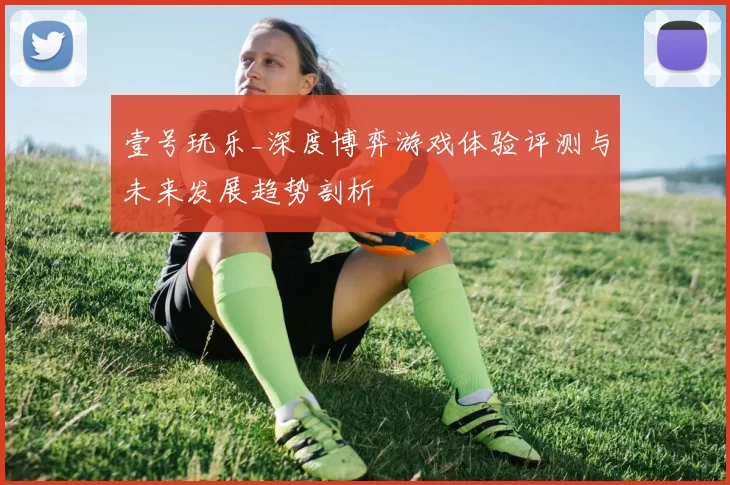 壹号玩乐_深度博弈游戏体验评测与未来发展趋势剖析