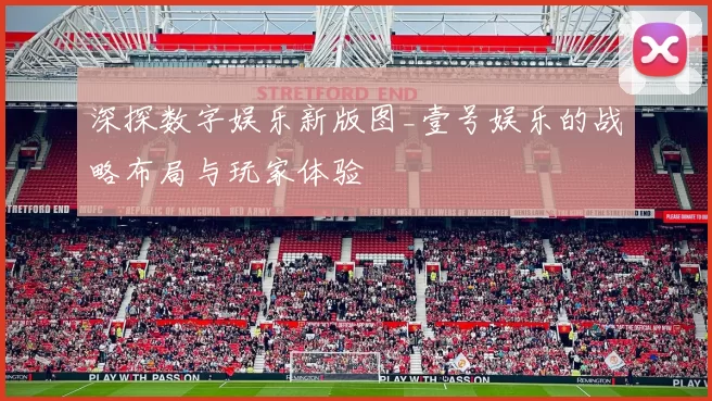 深探数字娱乐新版图_壹号娱乐的战略布局与玩家体验