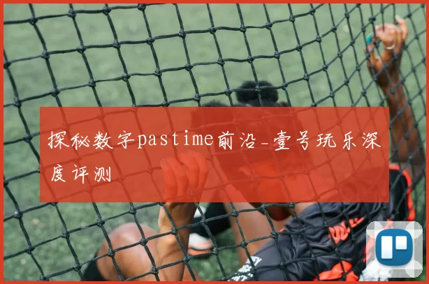 探秘数字pastime前沿_壹号玩乐深度评测