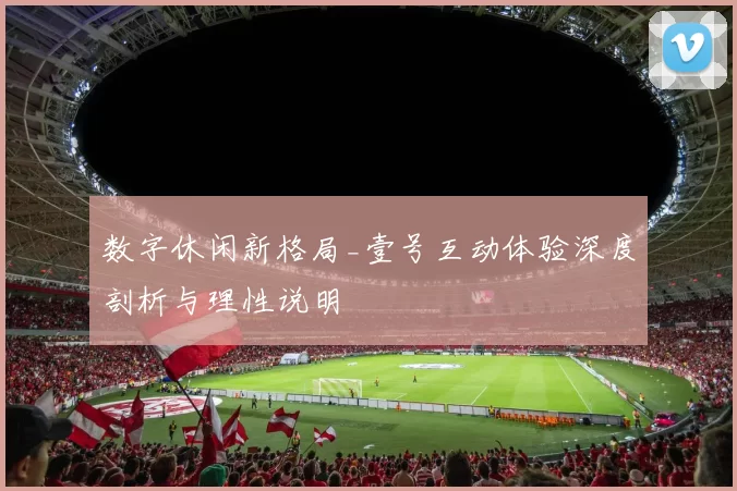 数字休闲新格局_壹号互动体验深度剖析与理性说明