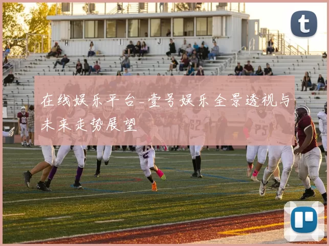 在线娱乐平台_壹号娱乐全景透视与未来走势展望