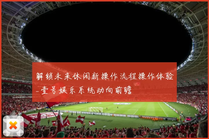 解锁未来休闲新操作流程操作体验_壹号娱乐系统动向前瞻