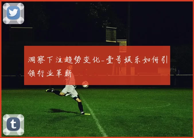 洞察下注趋势变化_壹号娱乐如何引领行业革新