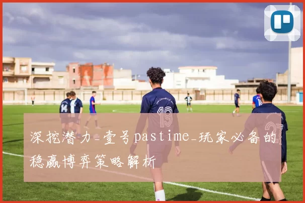 深挖潜力_壹号pastime_玩家必备的稳赢博弈策略解析