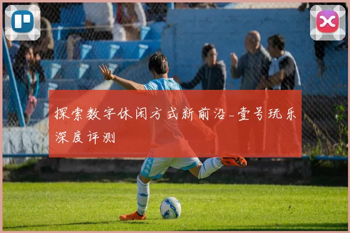 探索数字休闲方式新前沿_壹号玩乐深度评测