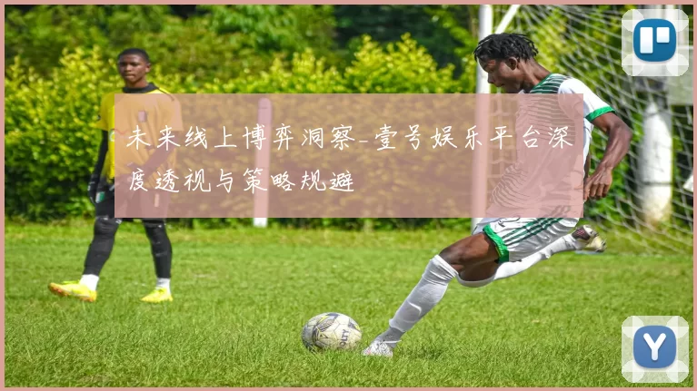 未来线上博弈洞察_壹号娱乐平台深度透视与策略规避