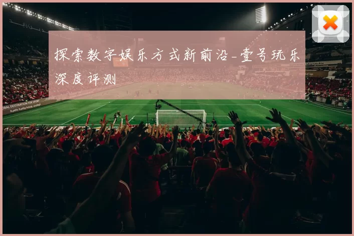 探索数字娱乐方式新前沿_壹号玩乐深度评测