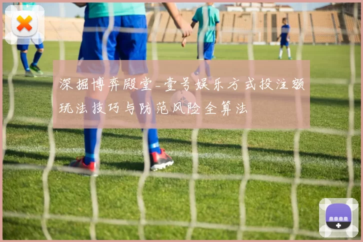 深掘博弈殿堂_壹号娱乐方式投注额玩法技巧与防范风险全算法