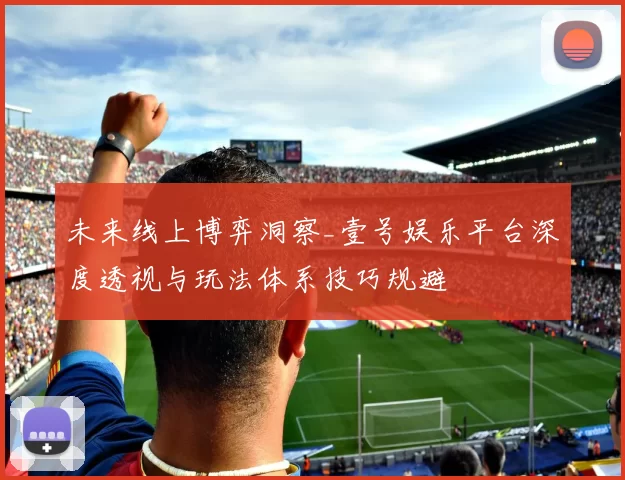 未来线上博弈洞察_壹号娱乐平台深度透视与玩法体系技巧规避